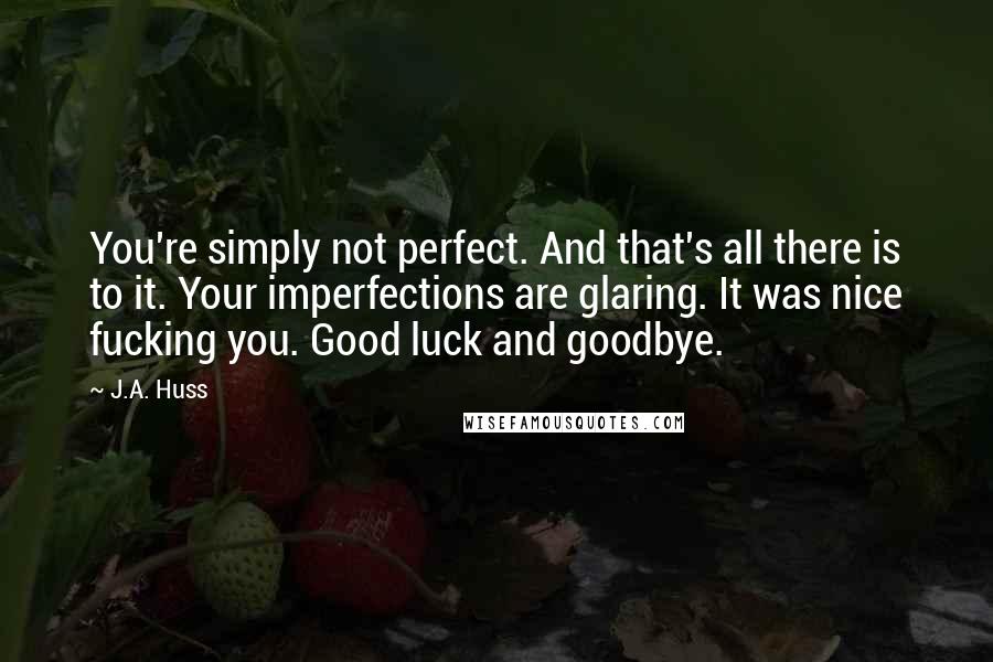 J.A. Huss Quotes: You're simply not perfect. And that's all there is to it. Your imperfections are glaring. It was nice fucking you. Good luck and goodbye.