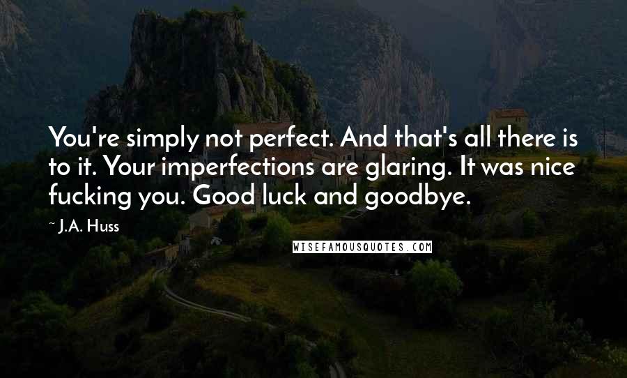 J.A. Huss Quotes: You're simply not perfect. And that's all there is to it. Your imperfections are glaring. It was nice fucking you. Good luck and goodbye.