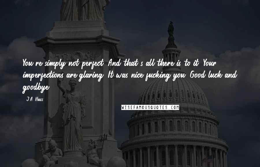 J.A. Huss Quotes: You're simply not perfect. And that's all there is to it. Your imperfections are glaring. It was nice fucking you. Good luck and goodbye.