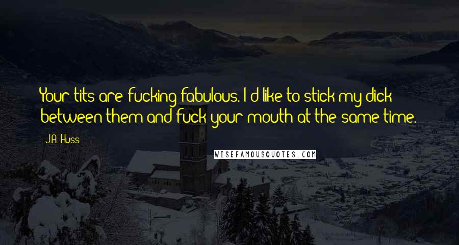 J.A. Huss Quotes: Your tits are fucking fabulous. I'd like to stick my dick between them and fuck your mouth at the same time.