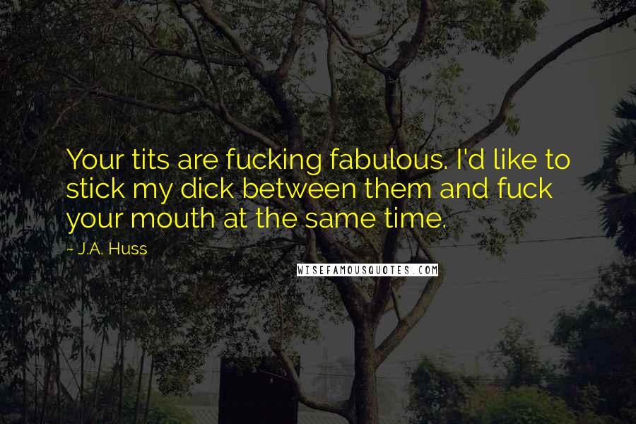 J.A. Huss Quotes: Your tits are fucking fabulous. I'd like to stick my dick between them and fuck your mouth at the same time.