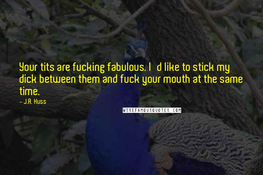 J.A. Huss Quotes: Your tits are fucking fabulous. I'd like to stick my dick between them and fuck your mouth at the same time.