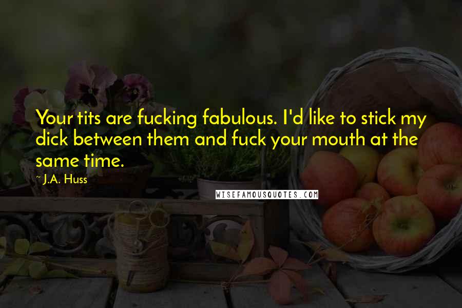 J.A. Huss Quotes: Your tits are fucking fabulous. I'd like to stick my dick between them and fuck your mouth at the same time.