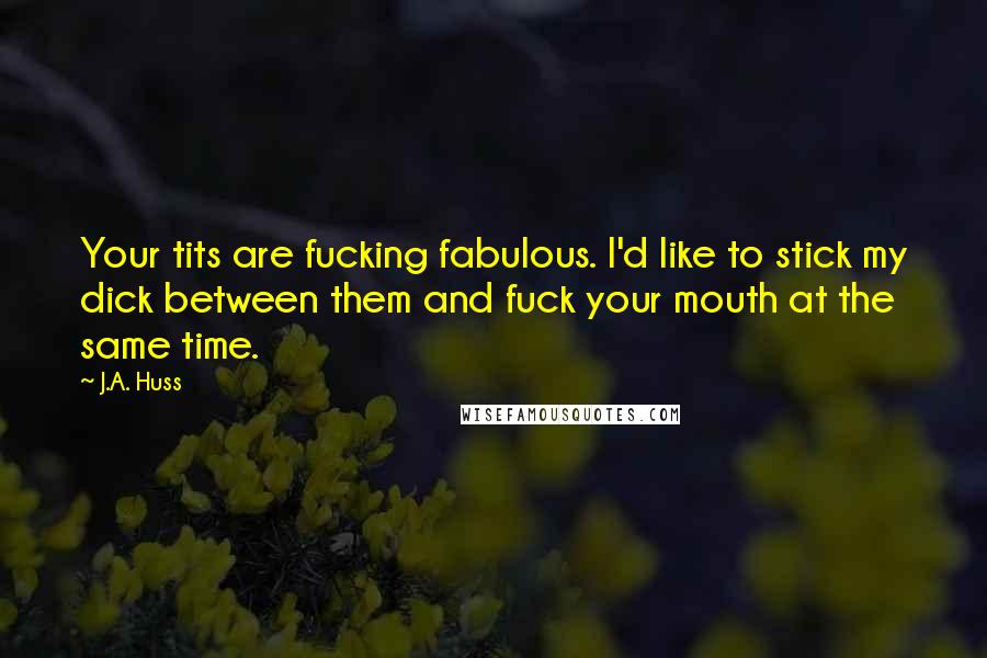 J.A. Huss Quotes: Your tits are fucking fabulous. I'd like to stick my dick between them and fuck your mouth at the same time.