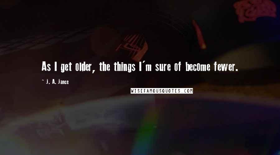 J. A. Jance Quotes: As I get older, the things I'm sure of become fewer.