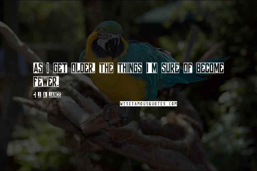 J. A. Jance Quotes: As I get older, the things I'm sure of become fewer.