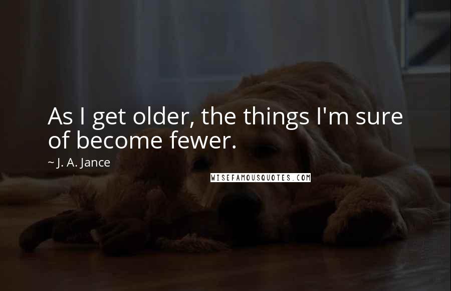 J. A. Jance Quotes: As I get older, the things I'm sure of become fewer.