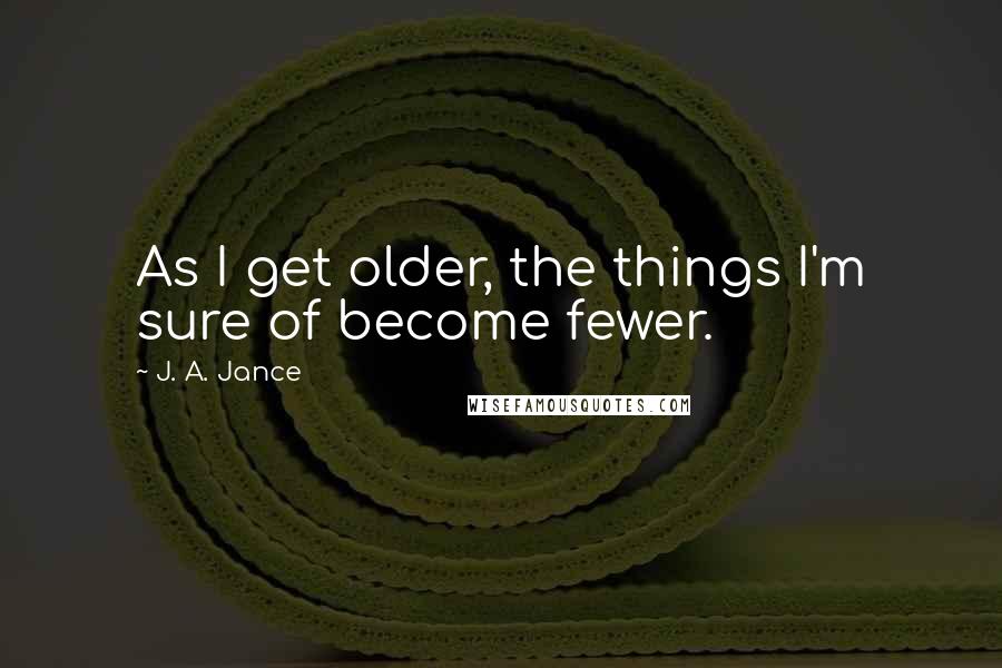 J. A. Jance Quotes: As I get older, the things I'm sure of become fewer.