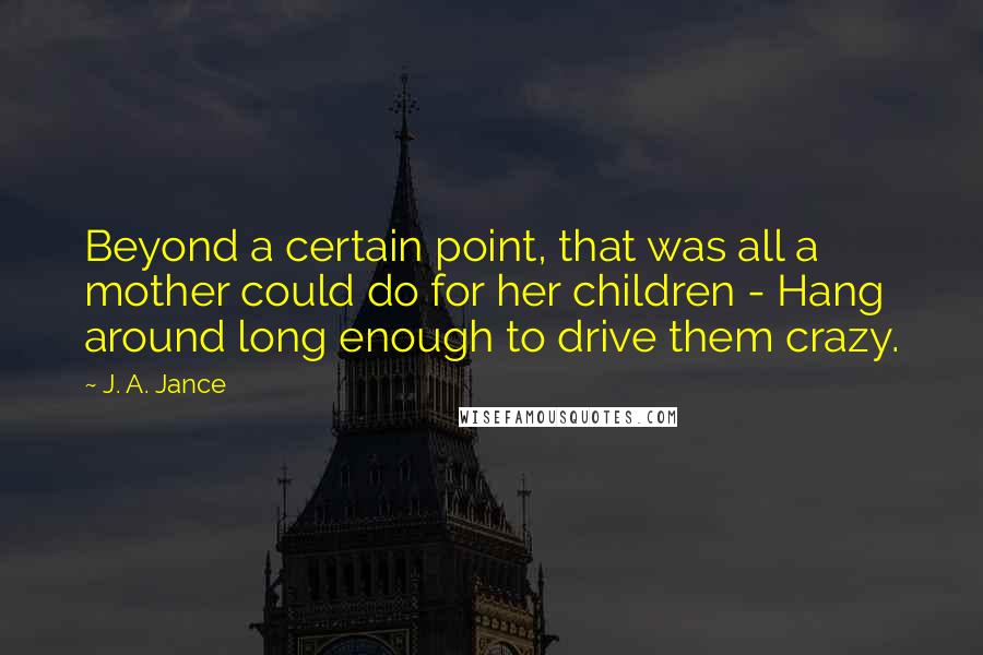 J. A. Jance Quotes: Beyond a certain point, that was all a mother could do for her children - Hang around long enough to drive them crazy.