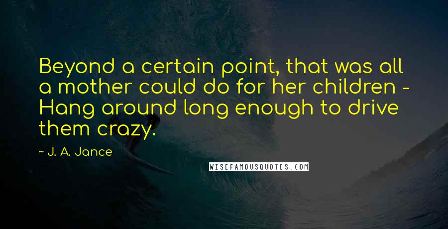 J. A. Jance Quotes: Beyond a certain point, that was all a mother could do for her children - Hang around long enough to drive them crazy.