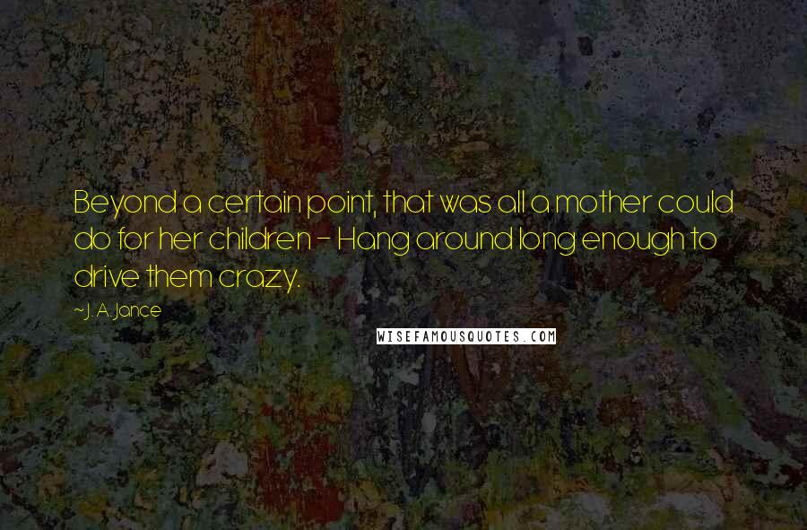 J. A. Jance Quotes: Beyond a certain point, that was all a mother could do for her children - Hang around long enough to drive them crazy.