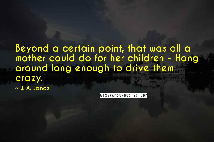 J. A. Jance Quotes: Beyond a certain point, that was all a mother could do for her children - Hang around long enough to drive them crazy.