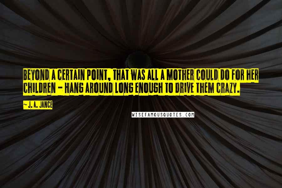 J. A. Jance Quotes: Beyond a certain point, that was all a mother could do for her children - Hang around long enough to drive them crazy.