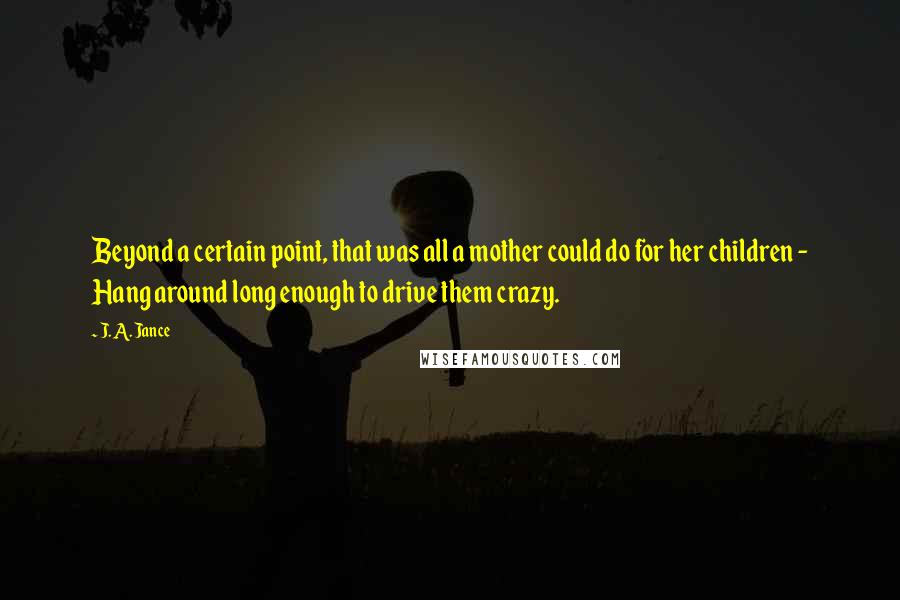 J. A. Jance Quotes: Beyond a certain point, that was all a mother could do for her children - Hang around long enough to drive them crazy.