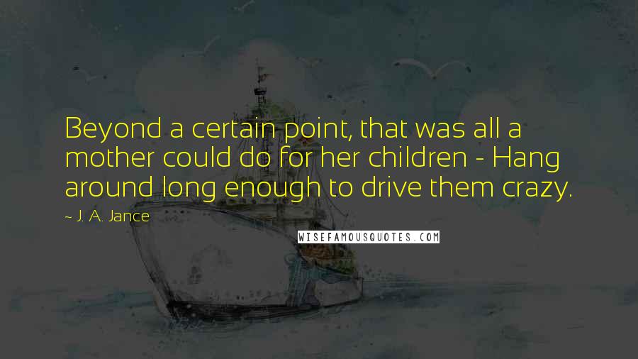 J. A. Jance Quotes: Beyond a certain point, that was all a mother could do for her children - Hang around long enough to drive them crazy.