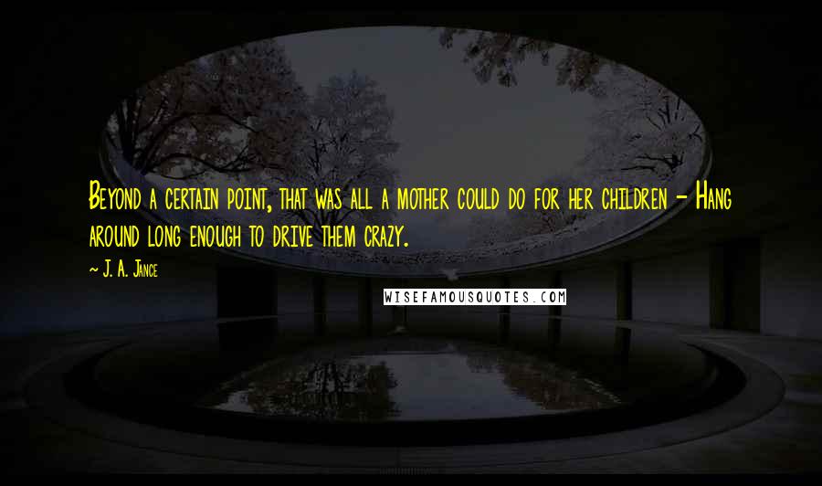 J. A. Jance Quotes: Beyond a certain point, that was all a mother could do for her children - Hang around long enough to drive them crazy.