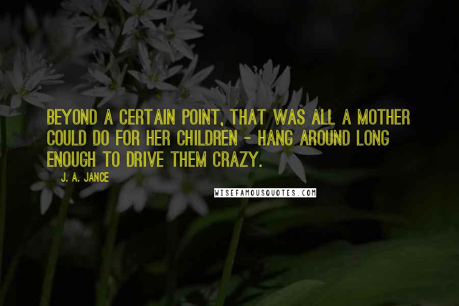 J. A. Jance Quotes: Beyond a certain point, that was all a mother could do for her children - Hang around long enough to drive them crazy.