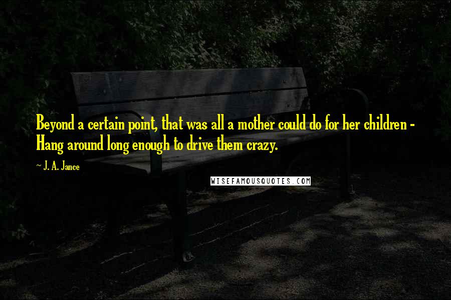 J. A. Jance Quotes: Beyond a certain point, that was all a mother could do for her children - Hang around long enough to drive them crazy.