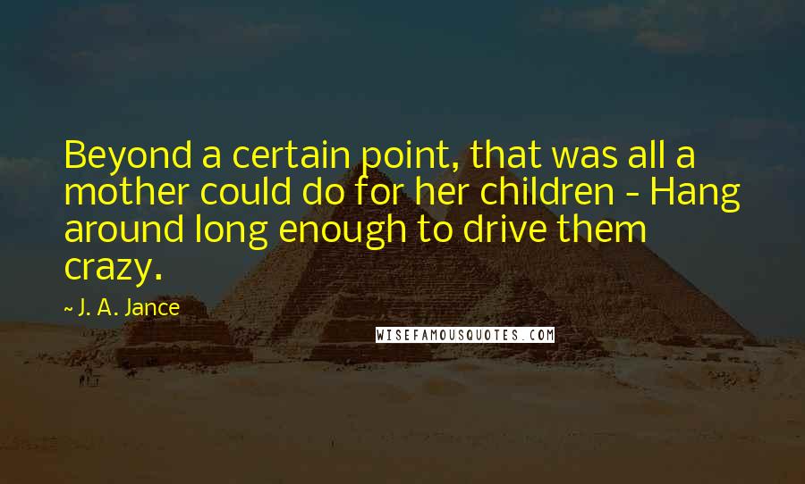 J. A. Jance Quotes: Beyond a certain point, that was all a mother could do for her children - Hang around long enough to drive them crazy.