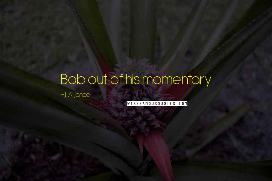 J. A. Jance Quotes: Bob out of his momentary