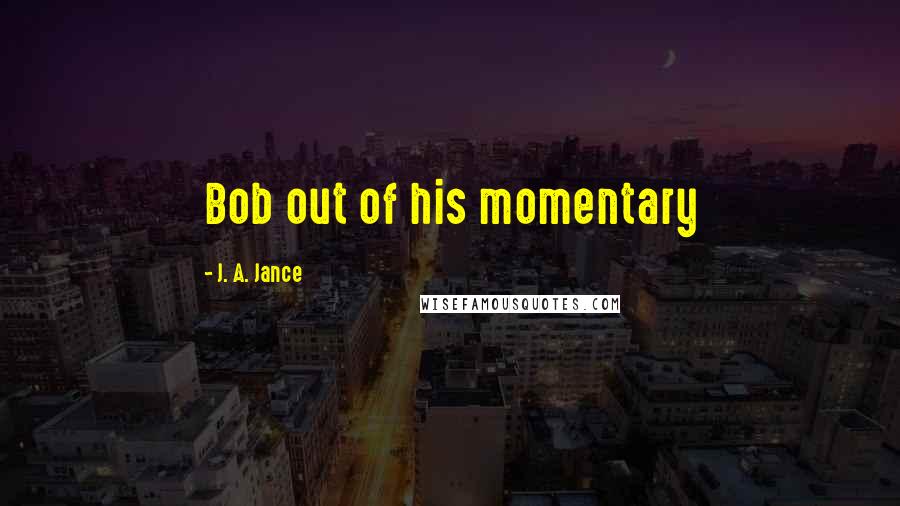 J. A. Jance Quotes: Bob out of his momentary