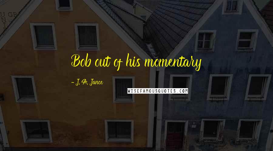 J. A. Jance Quotes: Bob out of his momentary