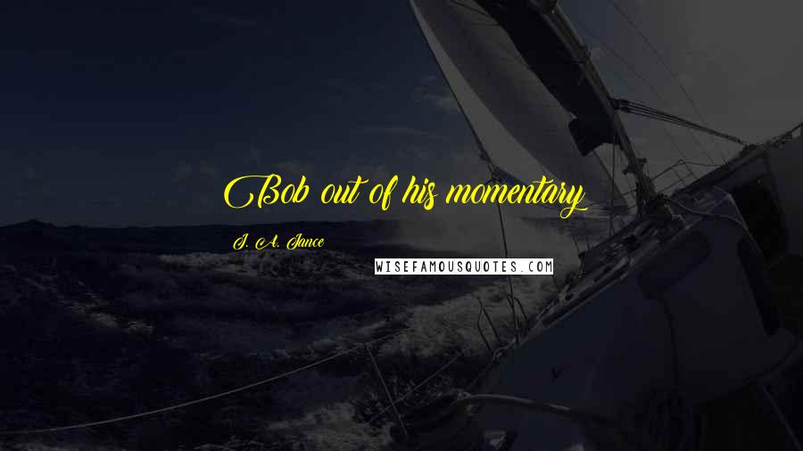 J. A. Jance Quotes: Bob out of his momentary