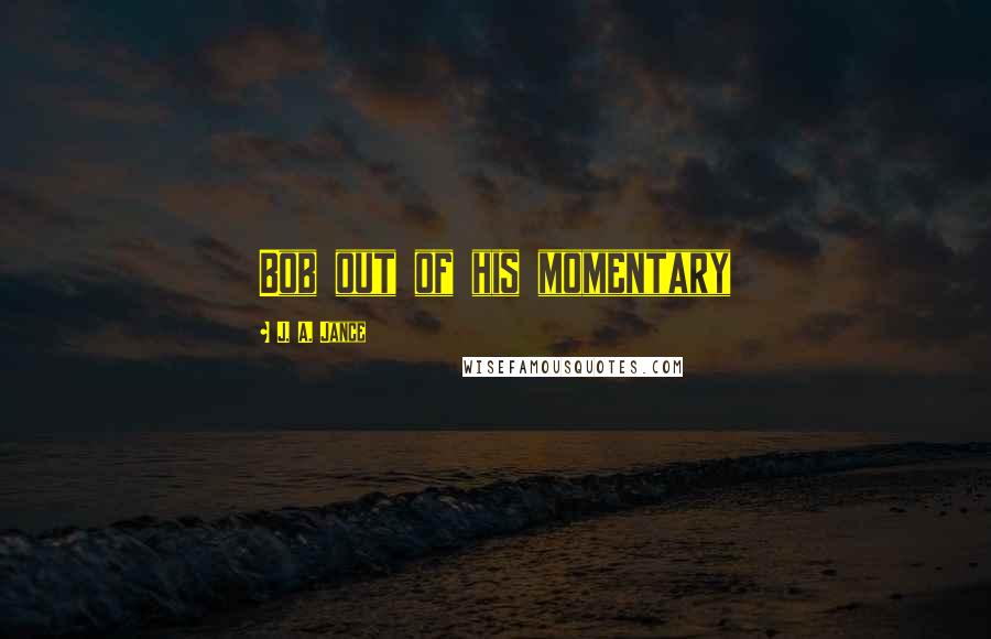 J. A. Jance Quotes: Bob out of his momentary
