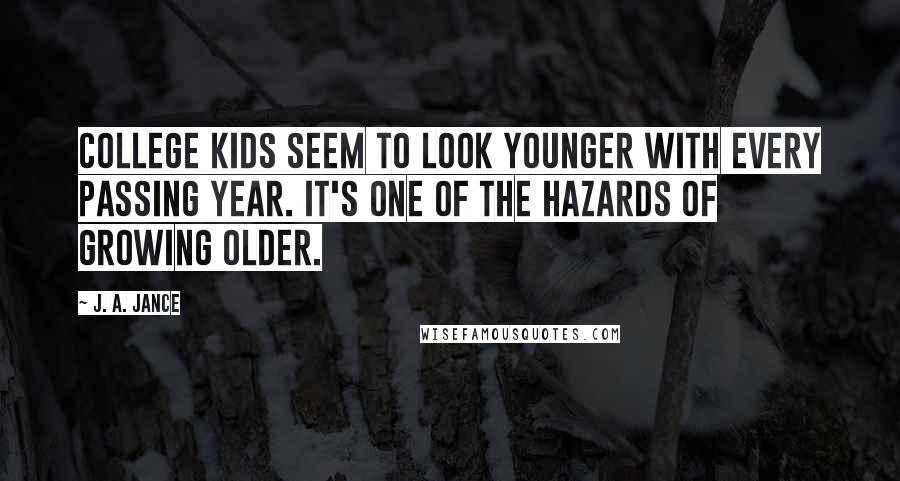 J. A. Jance Quotes: College kids seem to look younger with every passing year. It's one of the hazards of growing older.