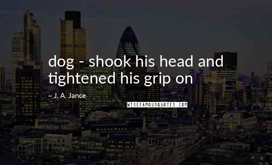 J. A. Jance Quotes: dog - shook his head and tightened his grip on