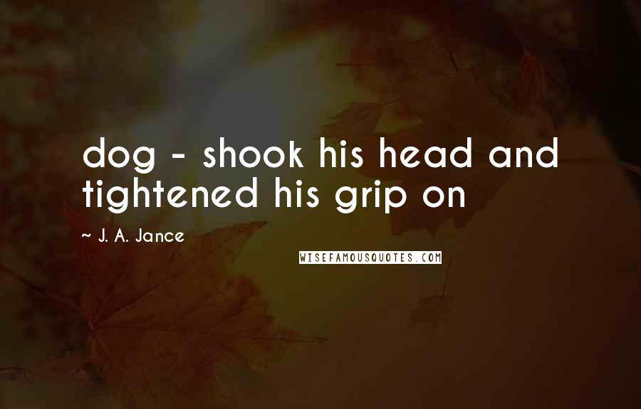 J. A. Jance Quotes: dog - shook his head and tightened his grip on