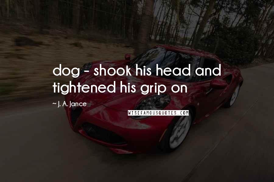 J. A. Jance Quotes: dog - shook his head and tightened his grip on