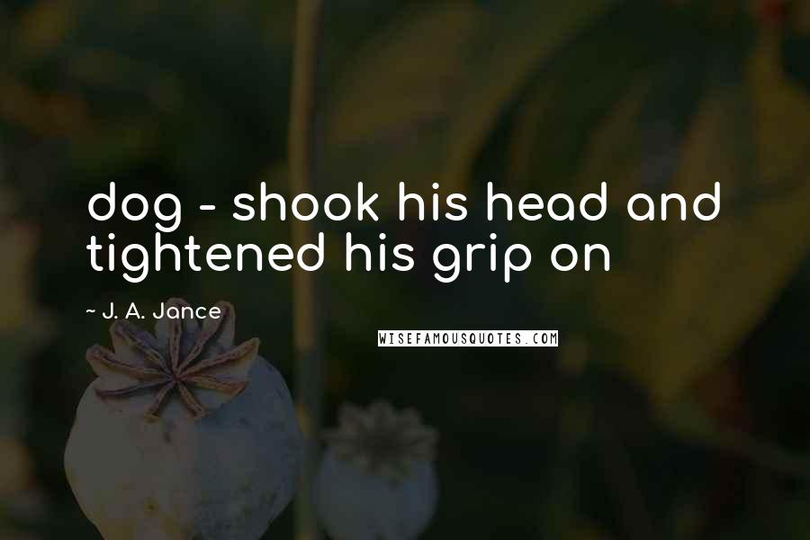 J. A. Jance Quotes: dog - shook his head and tightened his grip on