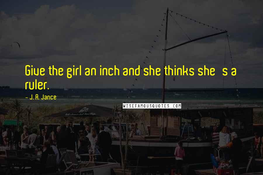 J. A. Jance Quotes: Give the girl an inch and she thinks she's a ruler.