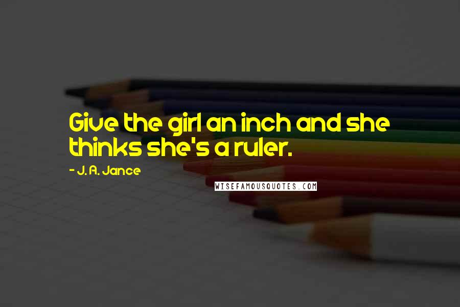 J. A. Jance Quotes: Give the girl an inch and she thinks she's a ruler.