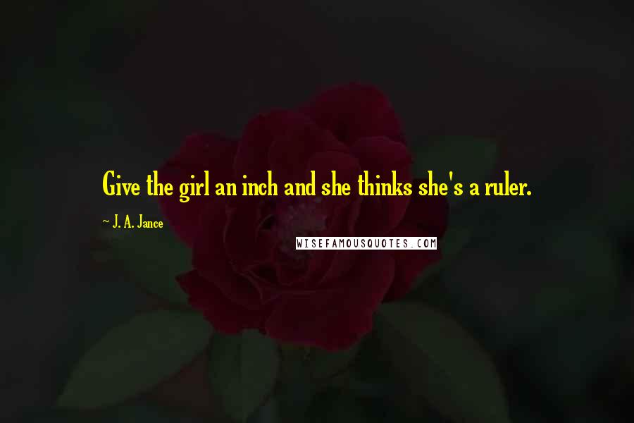 J. A. Jance Quotes: Give the girl an inch and she thinks she's a ruler.