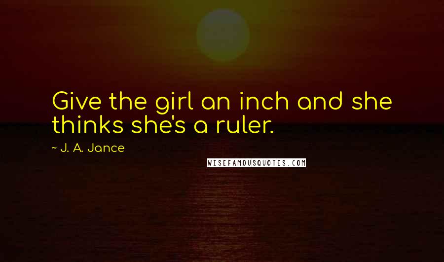 J. A. Jance Quotes: Give the girl an inch and she thinks she's a ruler.