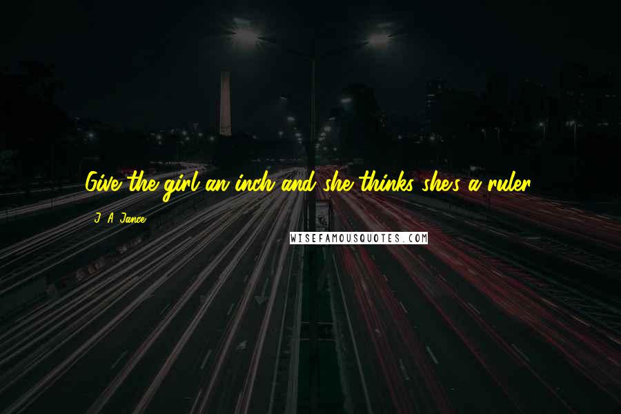 J. A. Jance Quotes: Give the girl an inch and she thinks she's a ruler.