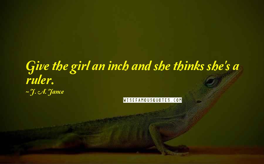 J. A. Jance Quotes: Give the girl an inch and she thinks she's a ruler.