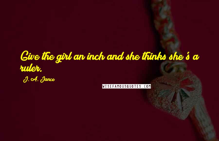 J. A. Jance Quotes: Give the girl an inch and she thinks she's a ruler.