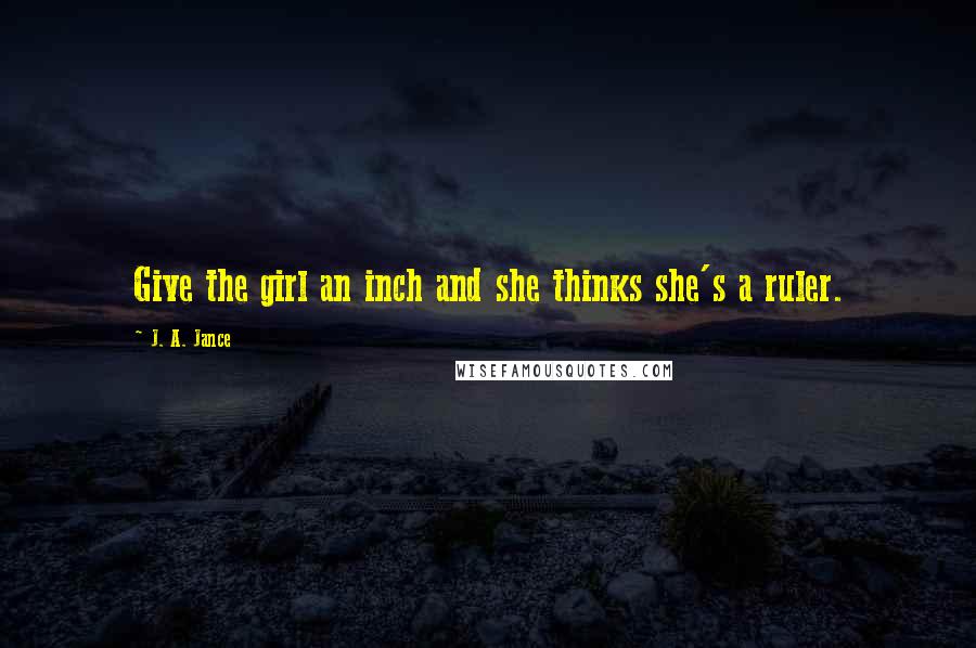 J. A. Jance Quotes: Give the girl an inch and she thinks she's a ruler.