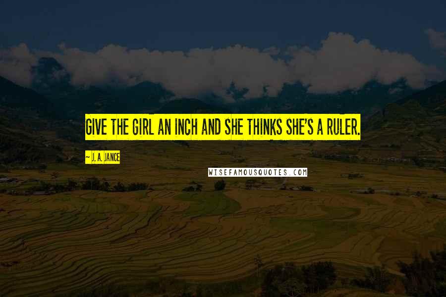 J. A. Jance Quotes: Give the girl an inch and she thinks she's a ruler.