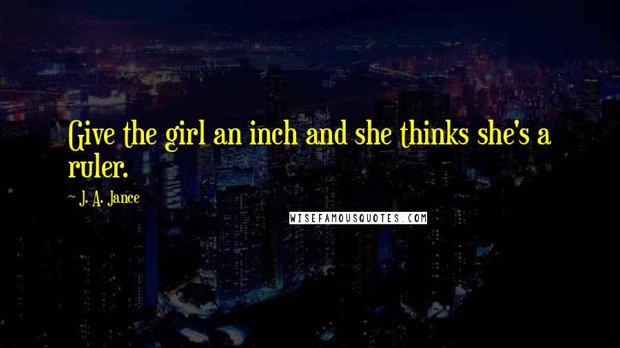 J. A. Jance Quotes: Give the girl an inch and she thinks she's a ruler.