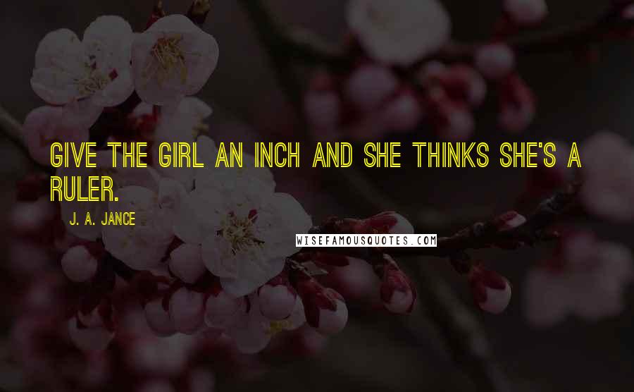 J. A. Jance Quotes: Give the girl an inch and she thinks she's a ruler.