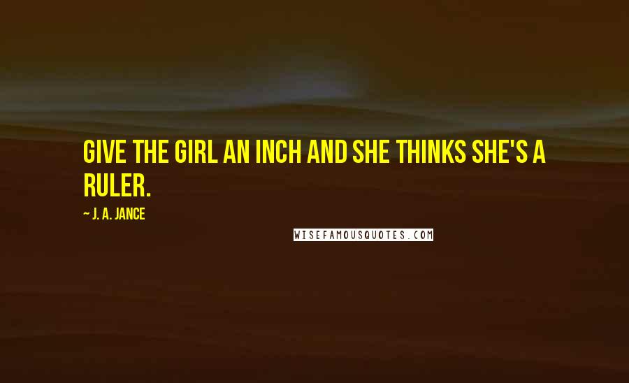 J. A. Jance Quotes: Give the girl an inch and she thinks she's a ruler.