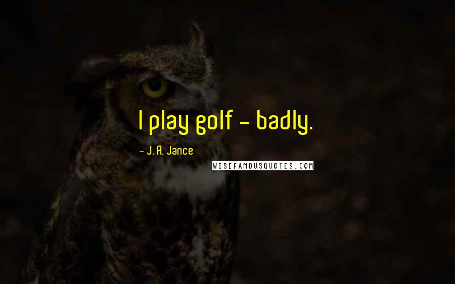 J. A. Jance Quotes: I play golf - badly.