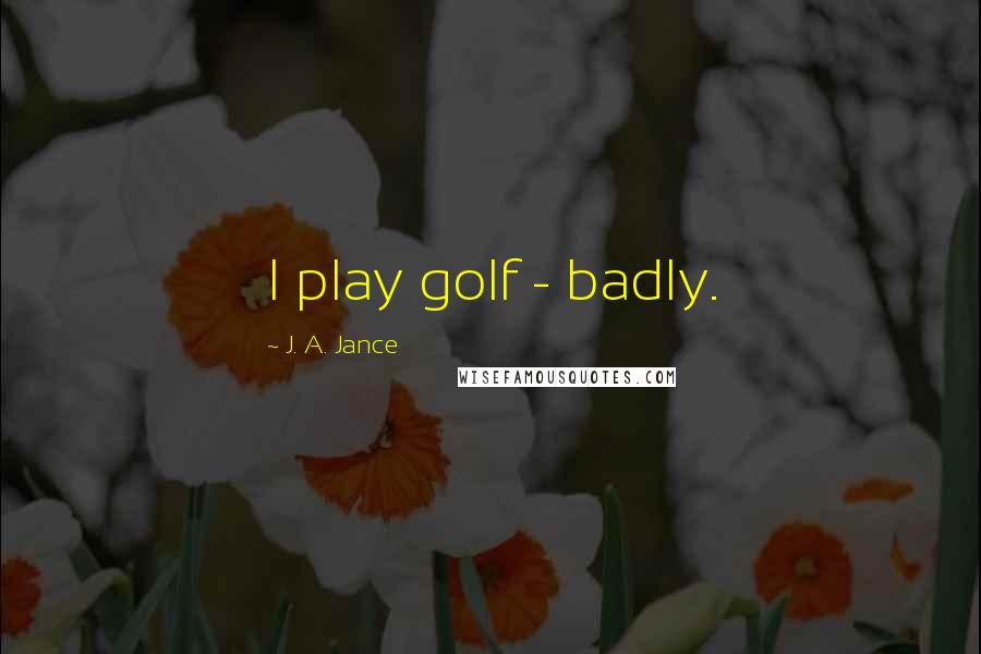 J. A. Jance Quotes: I play golf - badly.