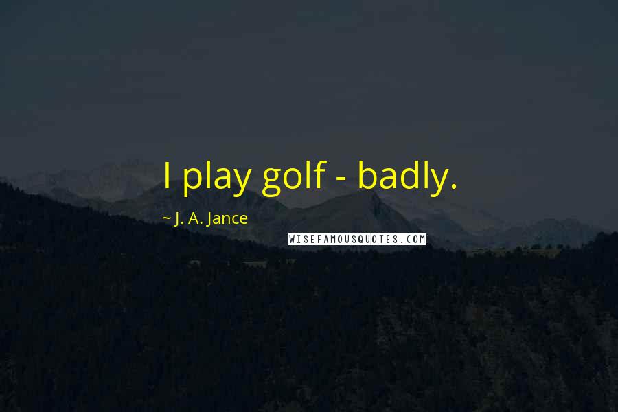 J. A. Jance Quotes: I play golf - badly.