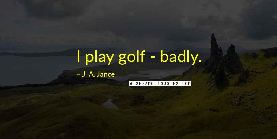 J. A. Jance Quotes: I play golf - badly.