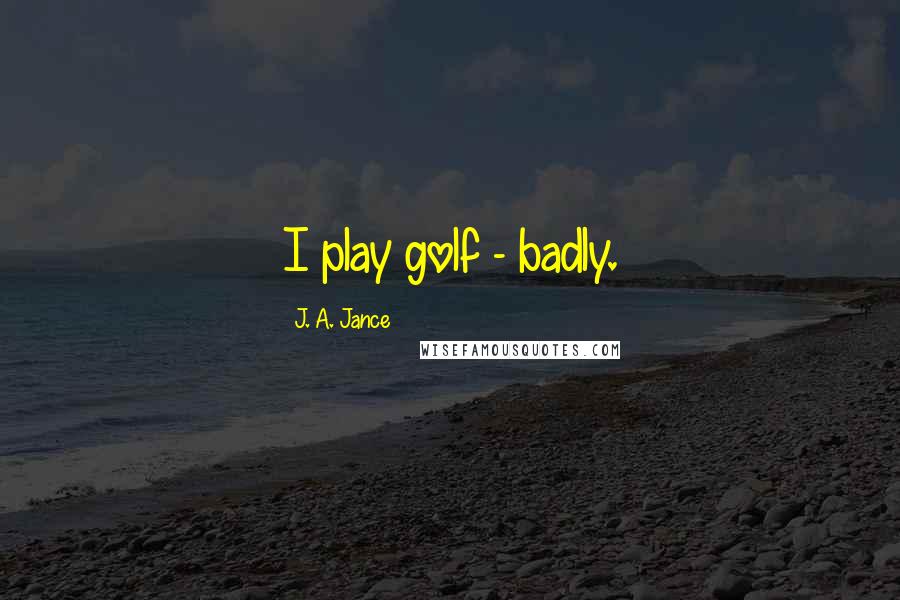 J. A. Jance Quotes: I play golf - badly.